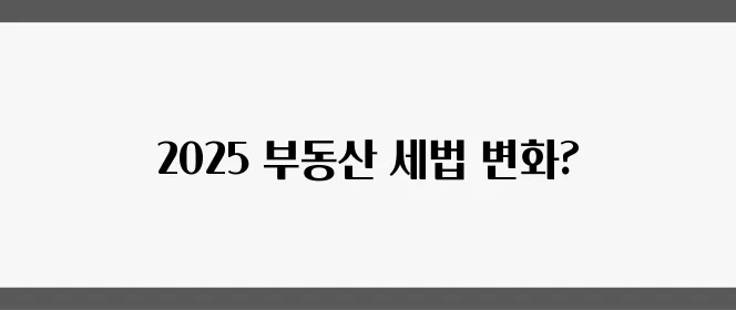 부동산 세법 요약: 2025년 투자 방향, 어떻게 될까요?