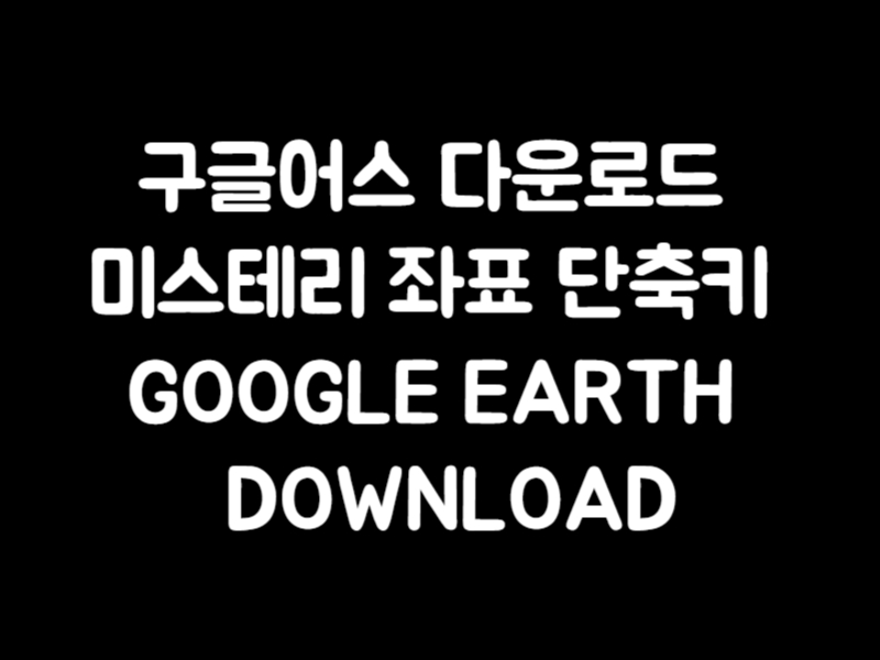 구글어스 다운로드 미스테리 좌표 단축키 GOOGLE EARTH DOWNLOAD