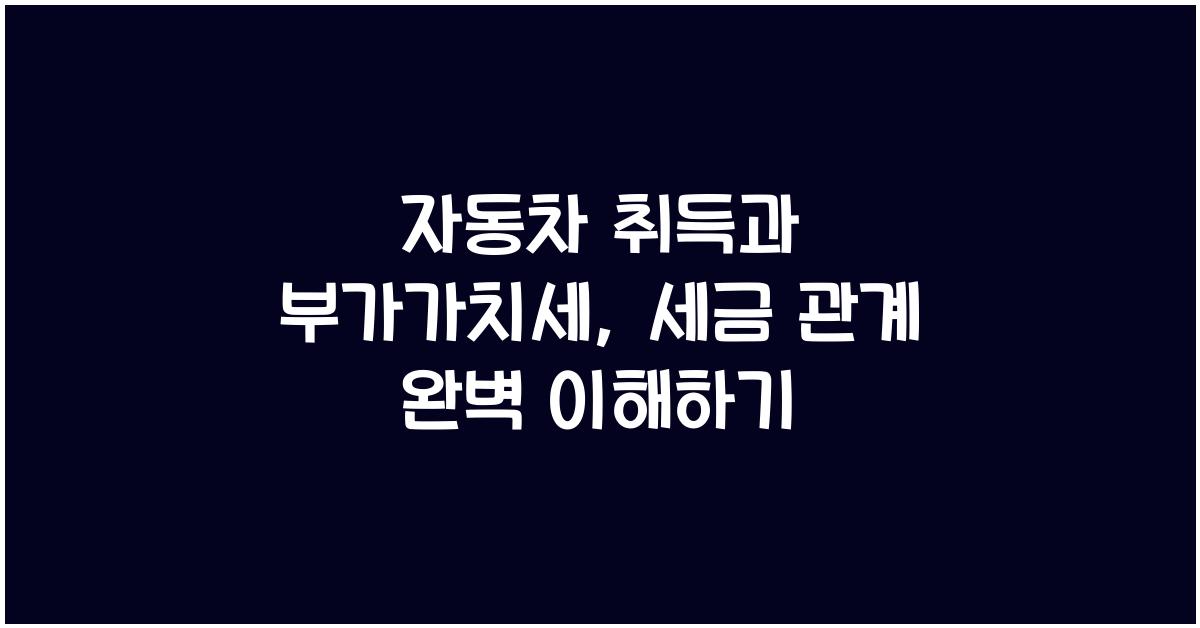 자동차 취득과 부가가치세: 세금의 관계 이해하기