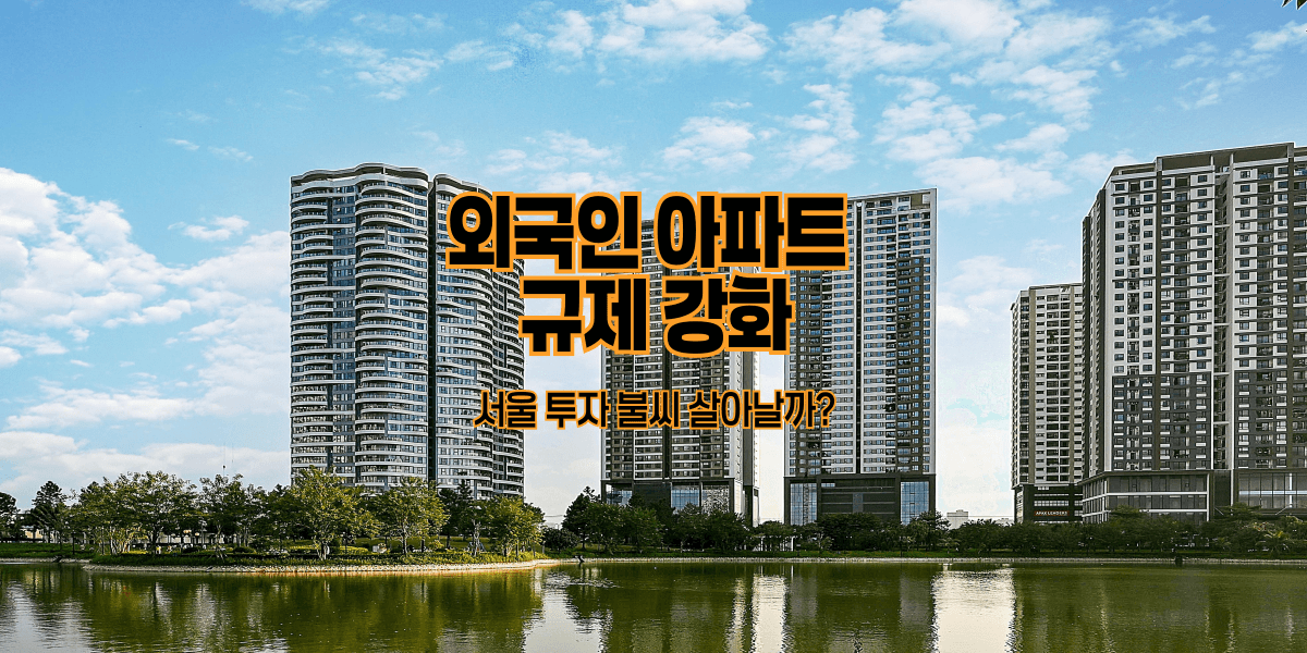 외국인 아파트 규제 강화|서울 투자 불씨 살아날까?