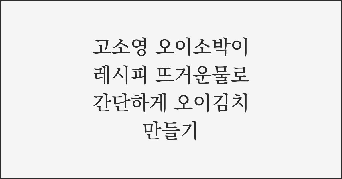 고소영 오이소박이 레시피 뜨거운물로 간단하게 오이김치 만들기