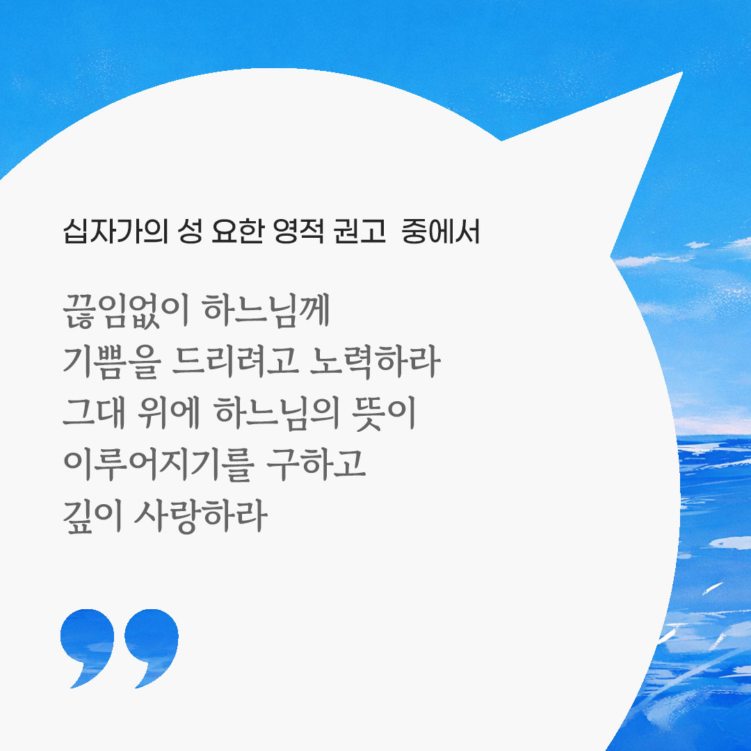 끊임없이 하느님께 기쁨을 드리려고 노력하라. 그대 위에 하느님의 뜻이 이루어지기를 구하고 깊이 사랑하라. (십자가의 성 요한 영적 권고 중에서) 피어나네 마음을 살리는 가톨릭 명언 이미지