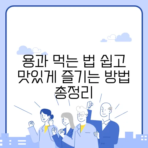 용과 먹는 법 쉽고 맛있게 즐기는 방법 총정리