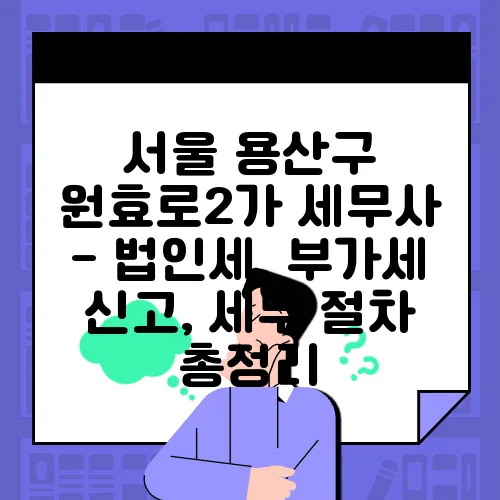 서울 용산구 원효로2가 세무사 - 법인세, 부가세 신고, 세무 절차 총정리