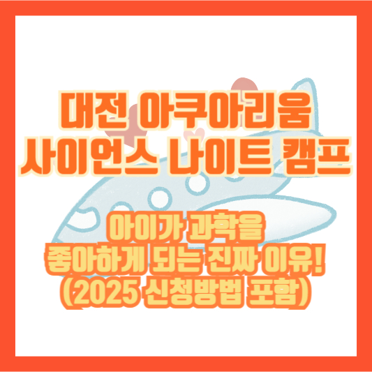 대전 아쿠아리움 사이언스 나이트 캠프, 아이가 과학을 좋아하게 되는 진짜 이유! (2025 신청방법 포함)