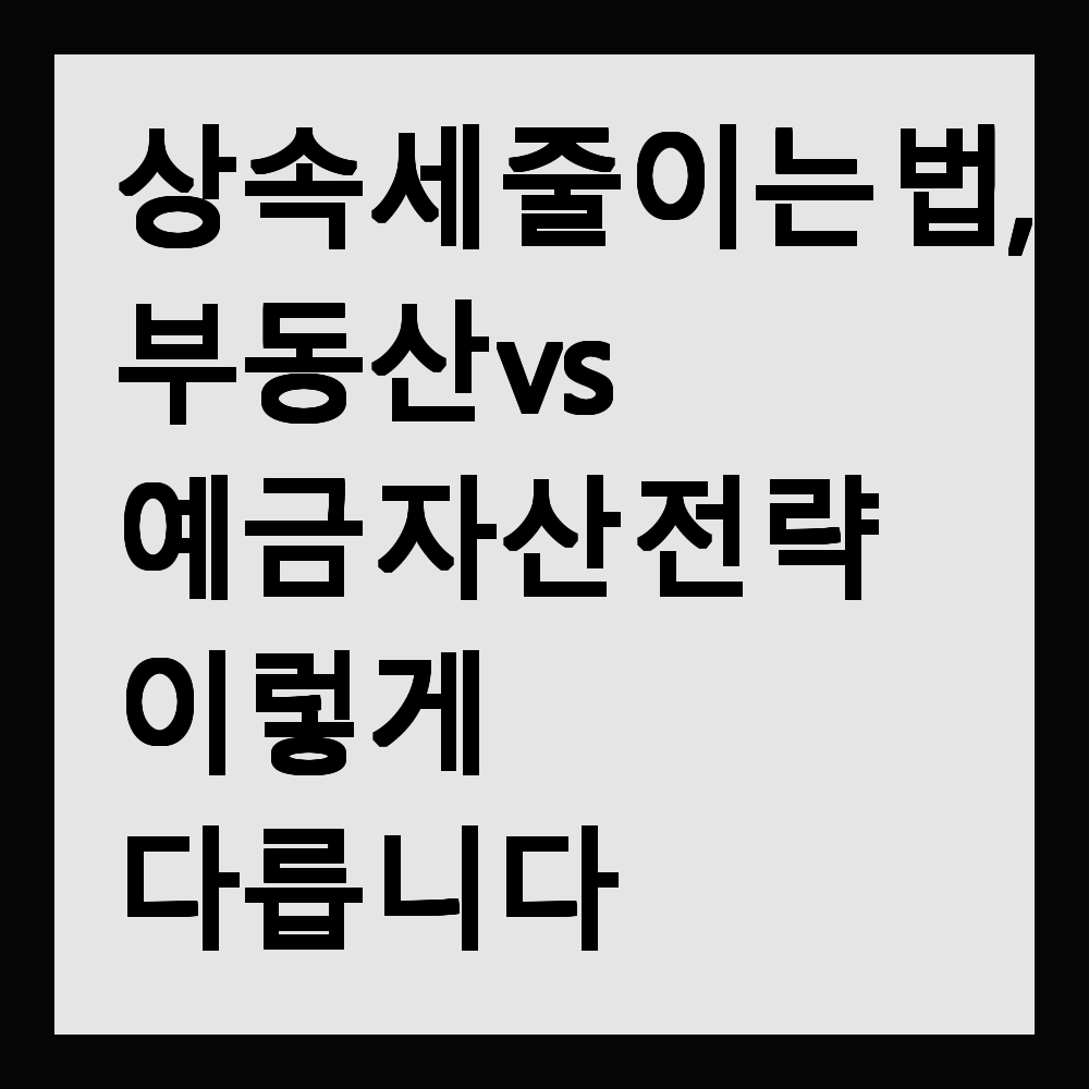 상속세 줄이는 법, 부동산 vs 예금 자산 전략 이렇게 다릅니다