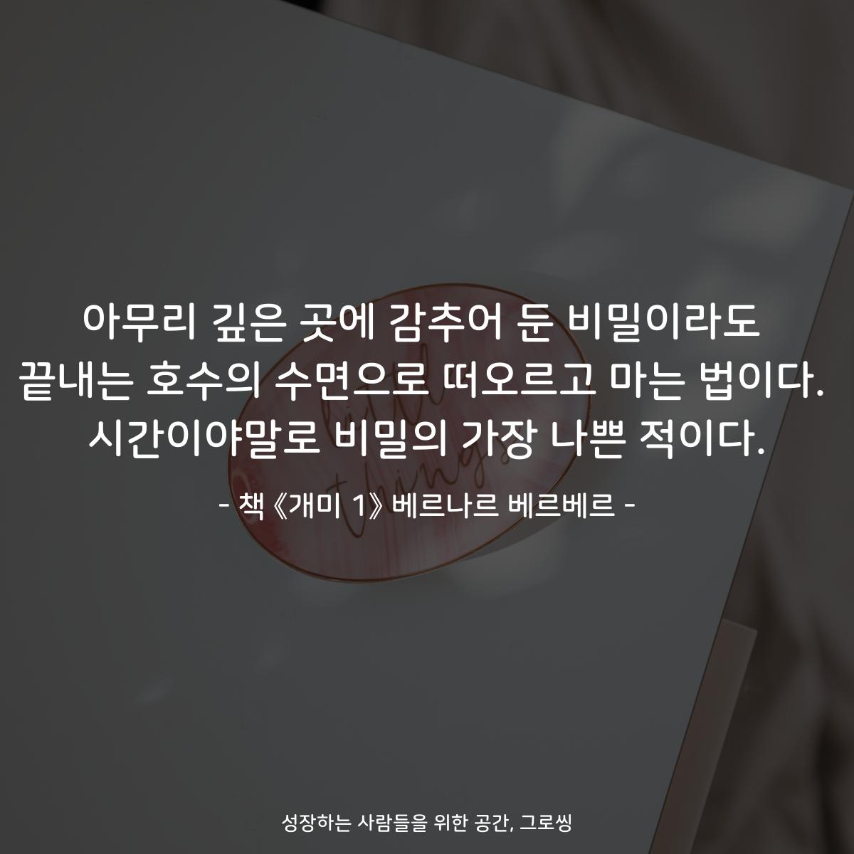 아무리 깊은 곳에 감추어 둔 비밀이라도
끝내는 호수의 수면으로 떠오르고 마는 법이다.
시간이야말로 비밀의 가장 나쁜 적이다.