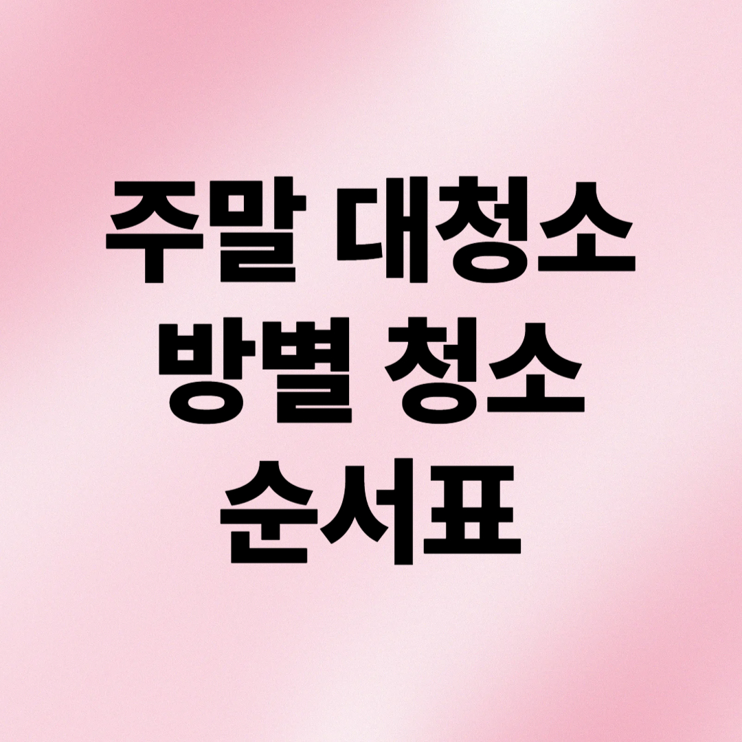 주말 대청소가 쉬워지는 방별 청소 순서표 – 초보도 가능한 정리 체크리스트