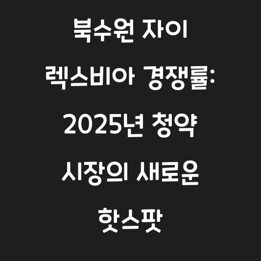 북수원 자이 렉스비아 경쟁률: 2025년 청약 시장의 새로운 핫스팟 대표 이미지