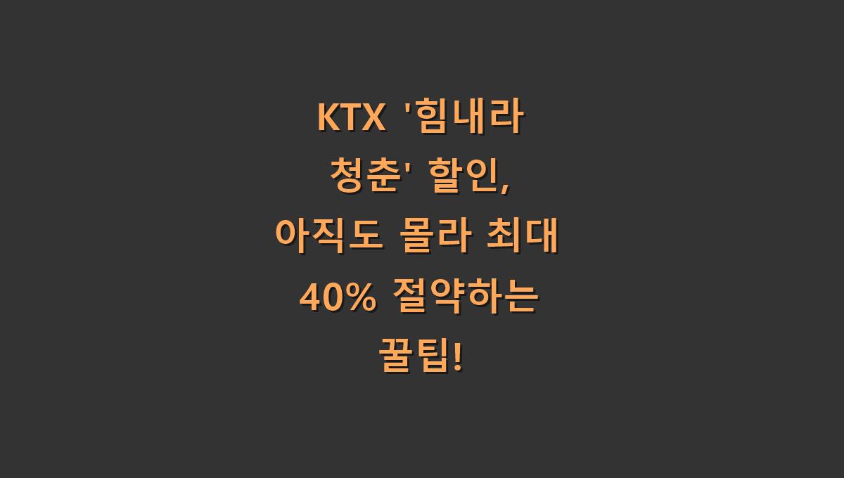 KTX '힘내라 청춘' 할인, 아직도 몰라 최대 40% 절약하는 꿀팁!