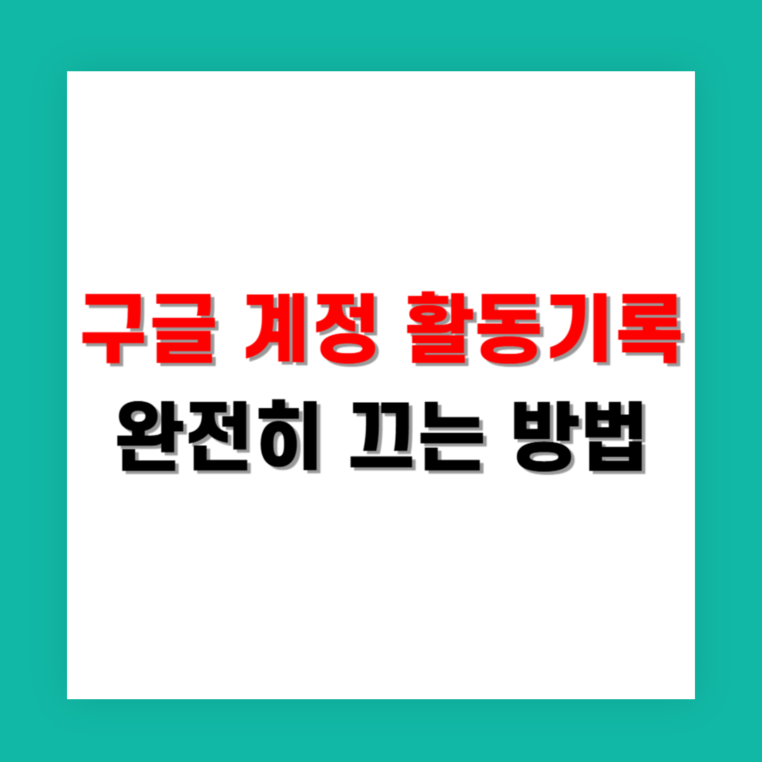 구글 계정 활동기록 완전히 끄는 방법