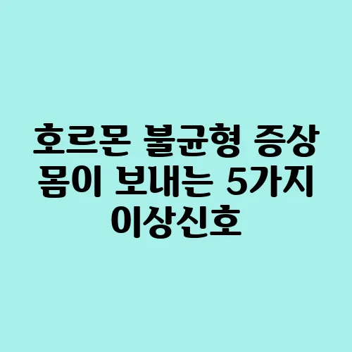 호르몬 불균형 증상 몸이 보내는 5가지 이상신호