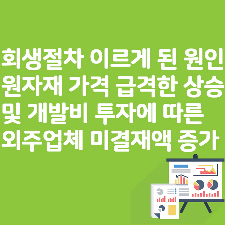 회생절차 이르게 된 원인 원자재 가격의 급격한 상승 및 개발비 투자에 따른 외주업체 미결재액 증가