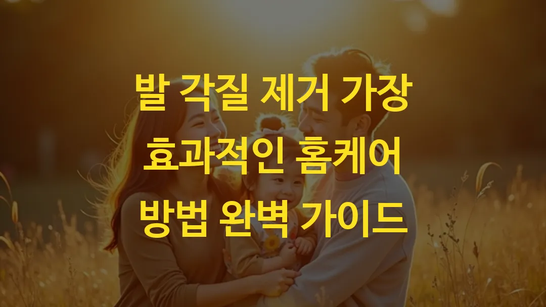 발 각질 제거 가장 효과적인 홈케어 방법 완벽 가이드