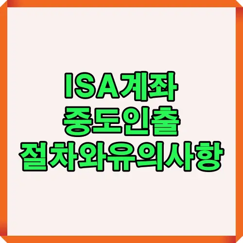 ISA 계좌 중도인출 시 필요한 절차와 신청자가 꼭 알아야 할 필수 유의사항을 2025년 최신 기준으로 정리한 대표 썸네일 이미지