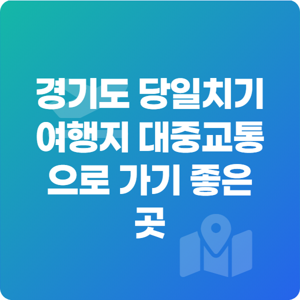 경기도 당일치기 여행지 대중교통으로 가기 좋은 곳