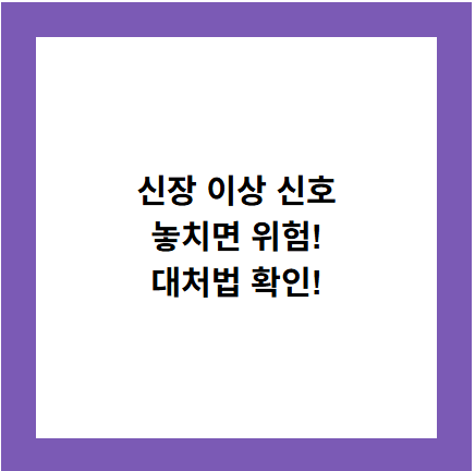 신장 이상 신호
놓치면 위험!
대처법 확인!