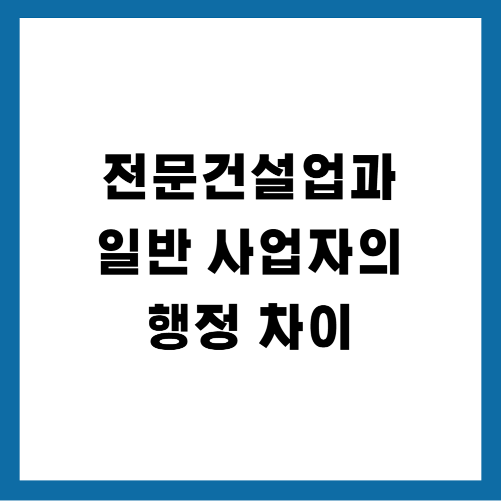 전문건설업과 일반 사업자의 행정 차이