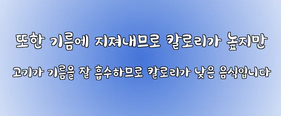  또한 기름에 지져내므로 칼로리가 높지만 고기가 기름을 잘 흡수하므로 칼로리가 낮은 음식입니다