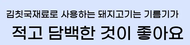  김칫국재료로 사용하는 돼지고기는 기름기가 적고 담백한 것이 좋아요.