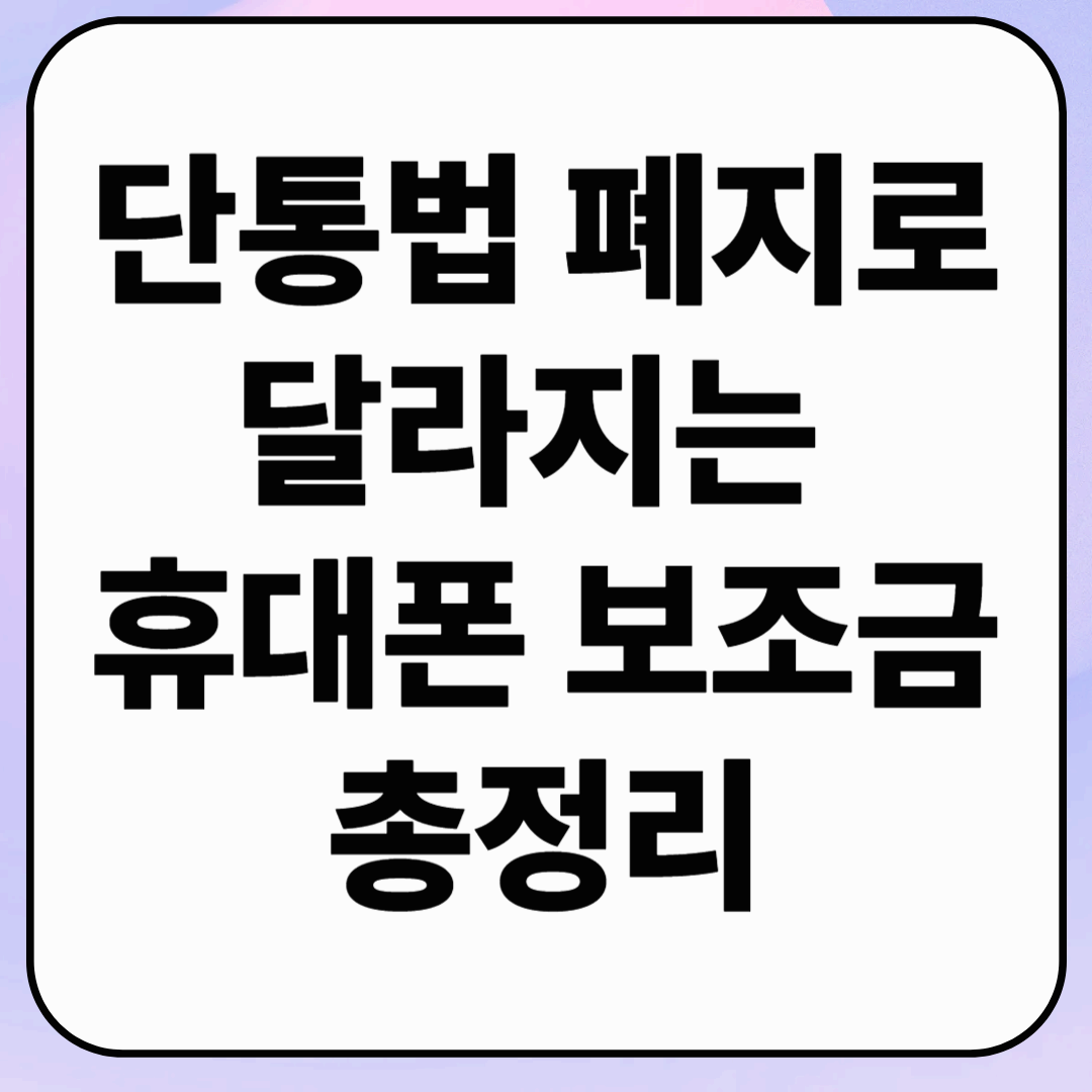 단통법, 11년 만에 역사 속으로! 폐지로 달라지는 휴대폰 가격·보조금 총정리