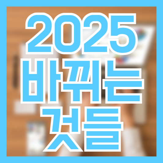2025년 바뀌는 정책! 어떤 변화가 있을까!?