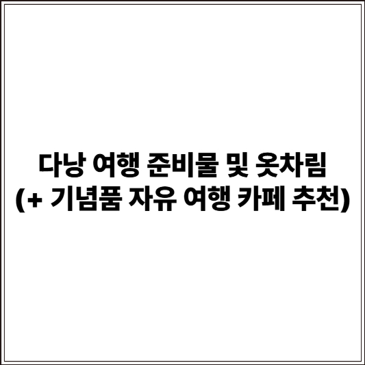 다낭 여행 준비물 및 옷차림 (+ 기념품 자유 여행 카페 추천)