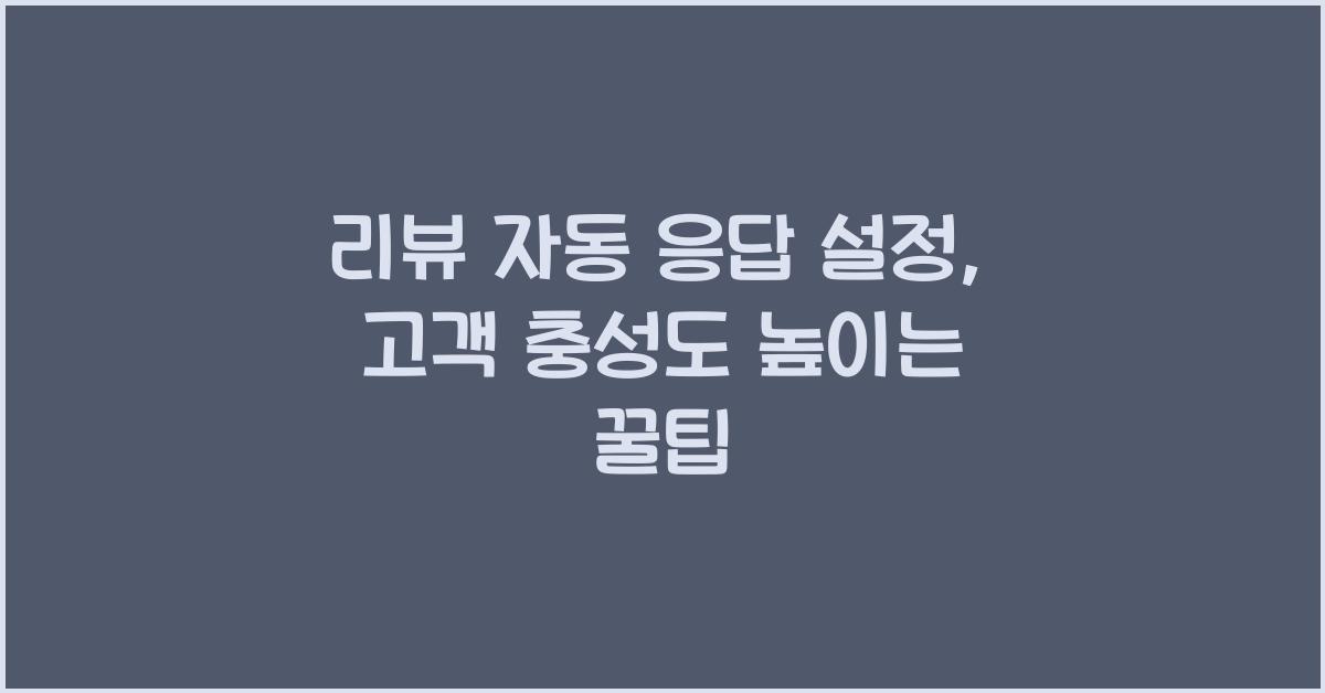 리뷰 자동 응답 설정, 고객 충성도 높이는 꿀팁