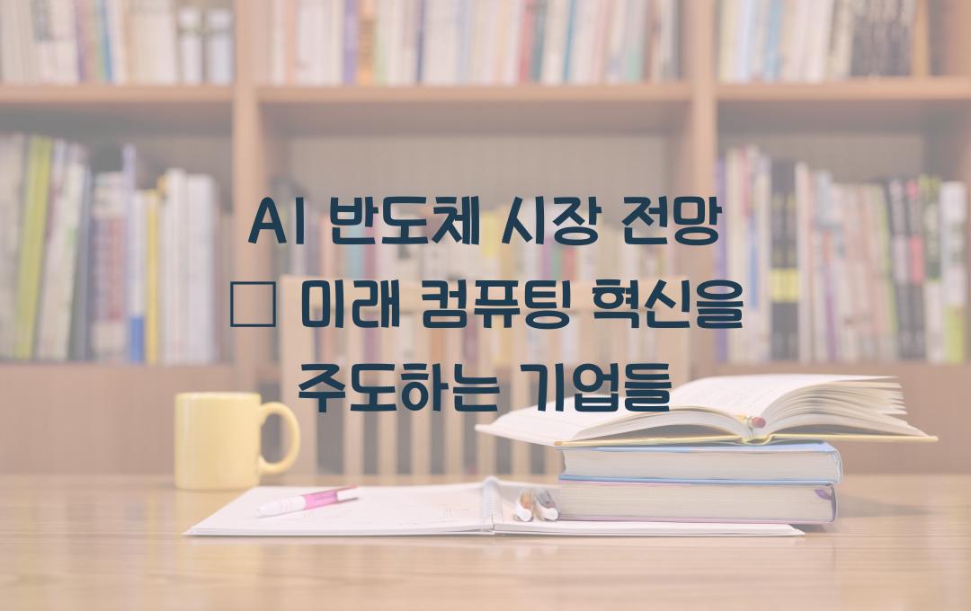 AI 반도체 시장 전망 – 차세대 컴퓨팅 패러다임을 이끄는 기업
