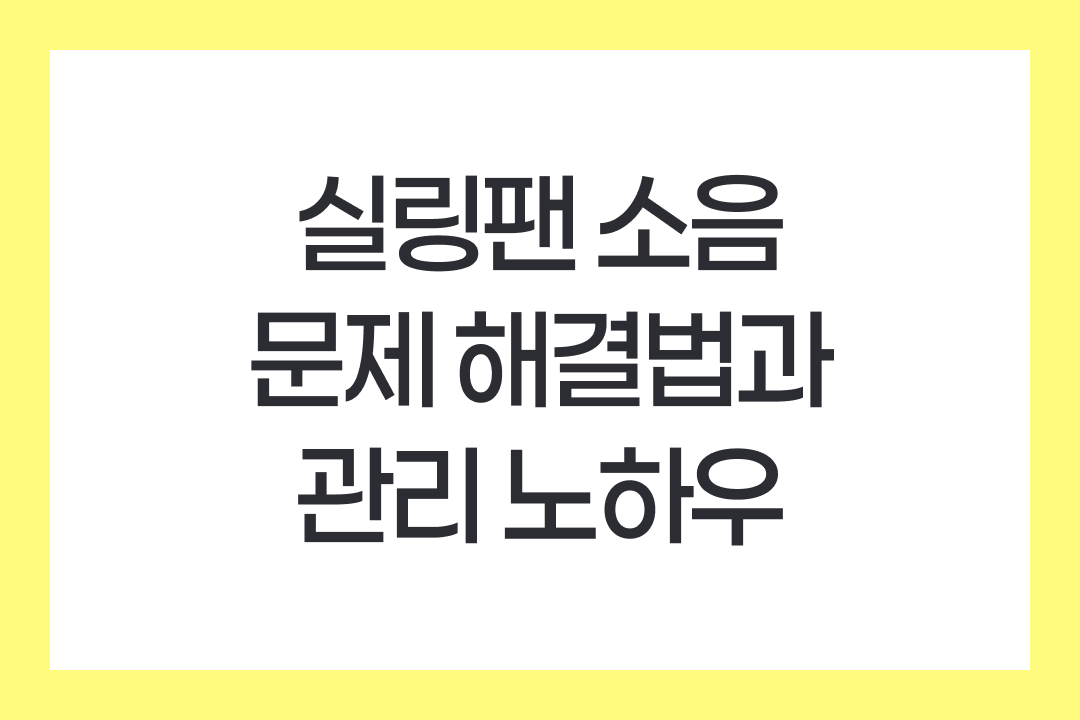 실링팬 소음 문제 해결법과 관리 노하우