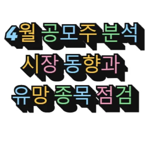 4월 공모주 분석: 시장 동향과 유망 종목 점검