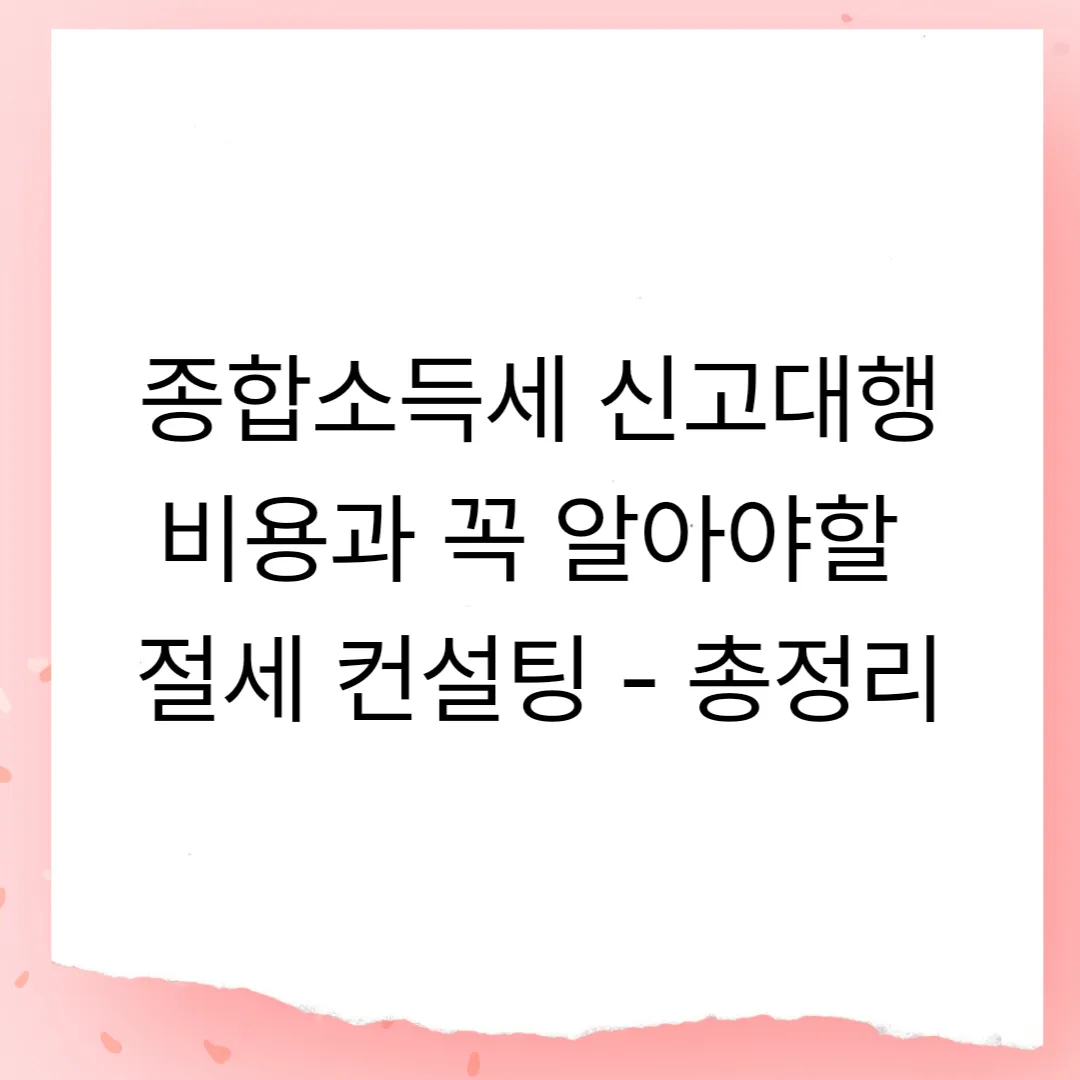 종합소득세 신고대행 비용과 꼭 알아야할 절세 컨설팅 - 총정리