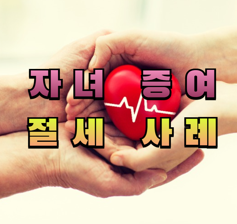 자녀증여, 증여세, 절세전략, 증여공제, 부동산증여, 부모자식세금, 재산이전, 세금없이물려주기, 세무팁, 증여사례