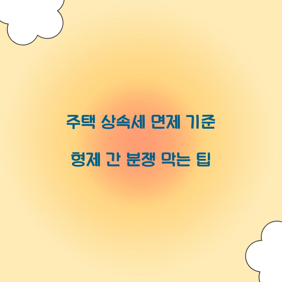 주택 상속세 면제 기준 형제 간 분쟁 막는 팁  