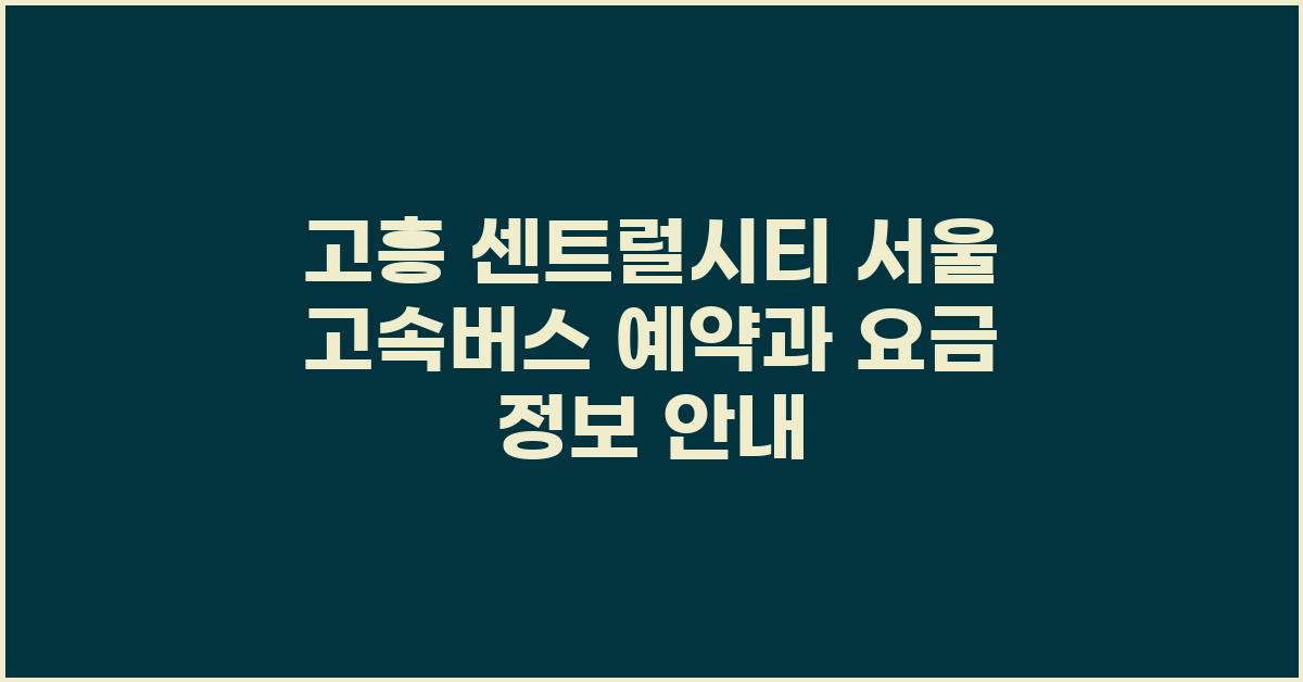고흥 센트럴시티 서울 고속버스 예약 및 요금 정보
