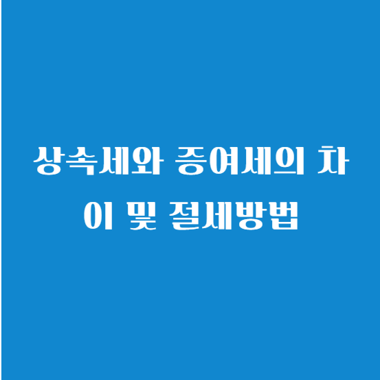 상속세와 증여세의 차이 및 절세방법