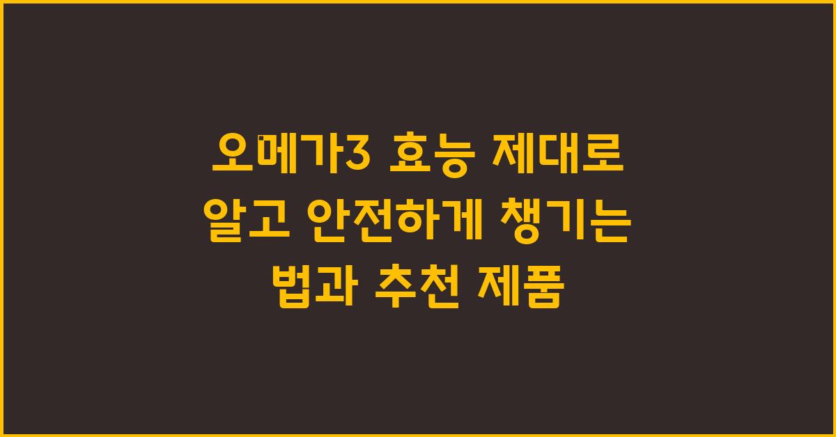 오메가3 효능 제대로 알고 안전하게 먹는 법