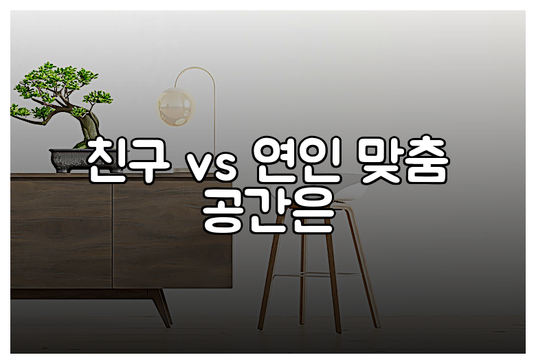 친구 vs 연인 맞춤 공간은