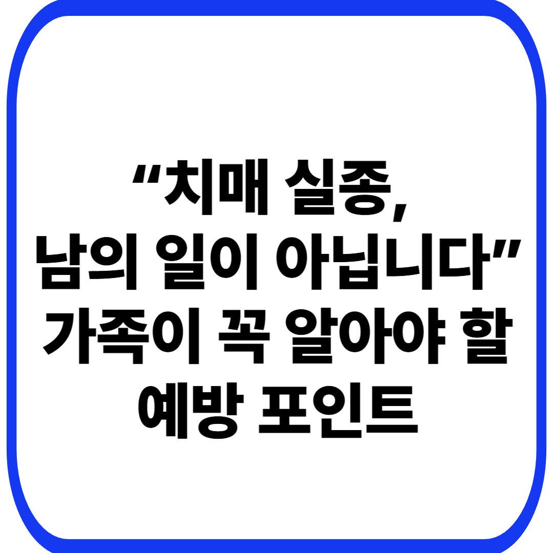 치매 시니어 실종 예방, 가족이 꼭 알아야 할 것