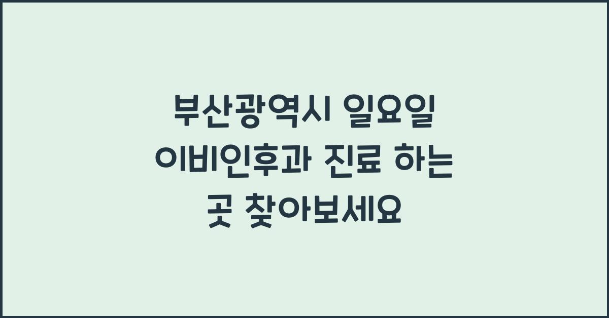부산광역시 일요일 이비인후과 진료 하는 곳 찾기