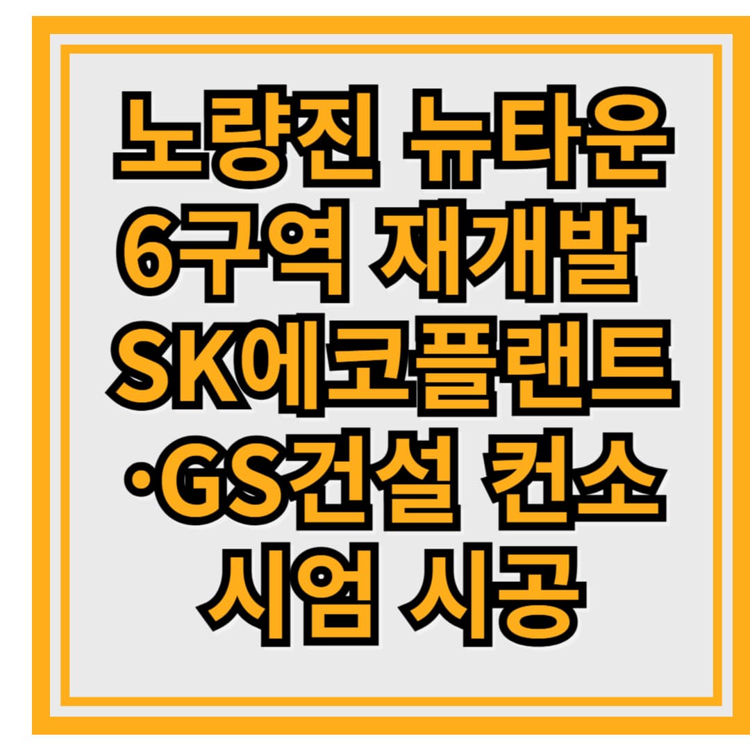 노량진 뉴타운 6구역 재개발 &ndash; SK에코플랜트&middot;GS건설 컨소시엄 시공