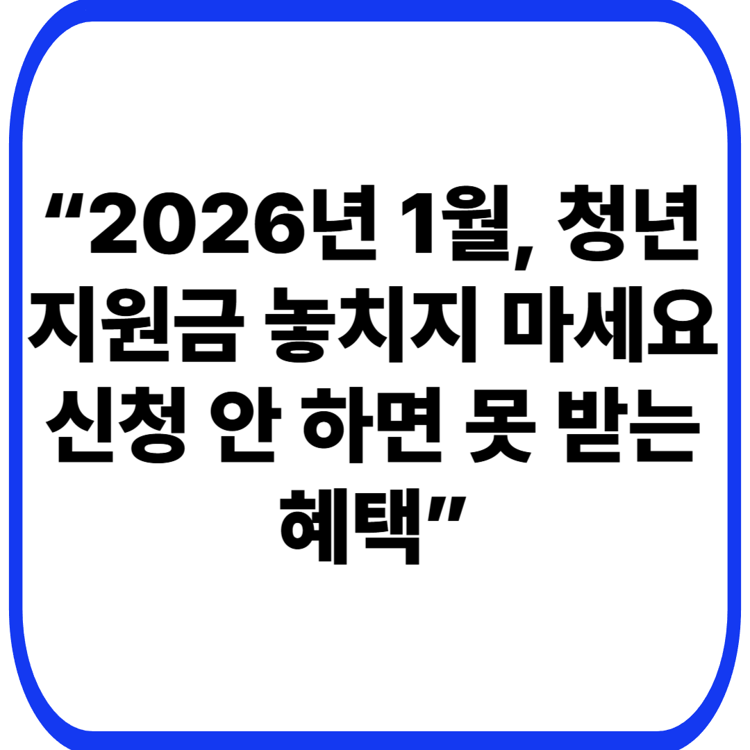 “2026년 1월, 청년 지원금 놓치지 마세요
신청 안 하면 못 받는 혜택”