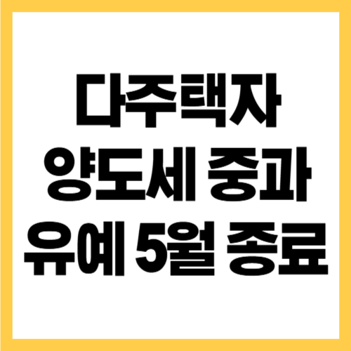 다주택자 양도세 중과 유예 5월 종료, 절세 전략 정리