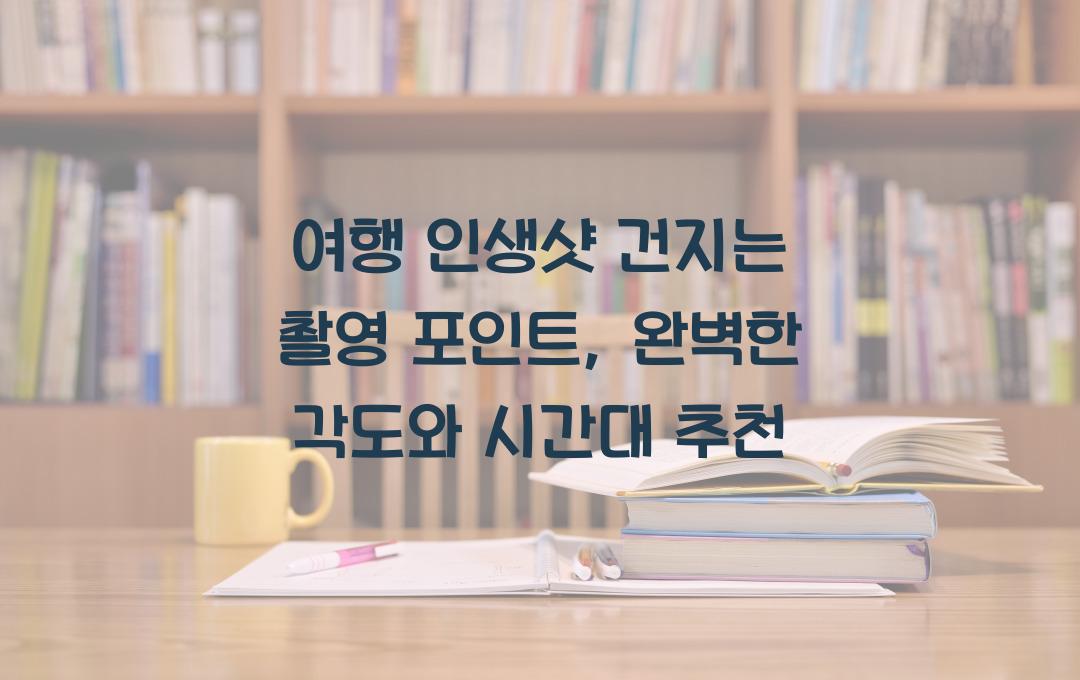 여행 인생샷 건지는 촬영 포인트, 사진 잘 나오는 각도와 시간대