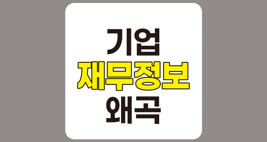 기업의 재무정보 왜곡, 투자자를 위한 경고