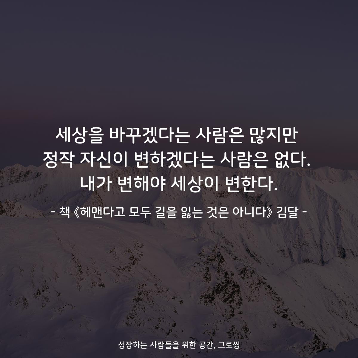 세상을 바꾸겠다는 사람은 많지만
정작 자신이 변하겠다는 사람은 없다.
내가 변해야 세상이 변한다.