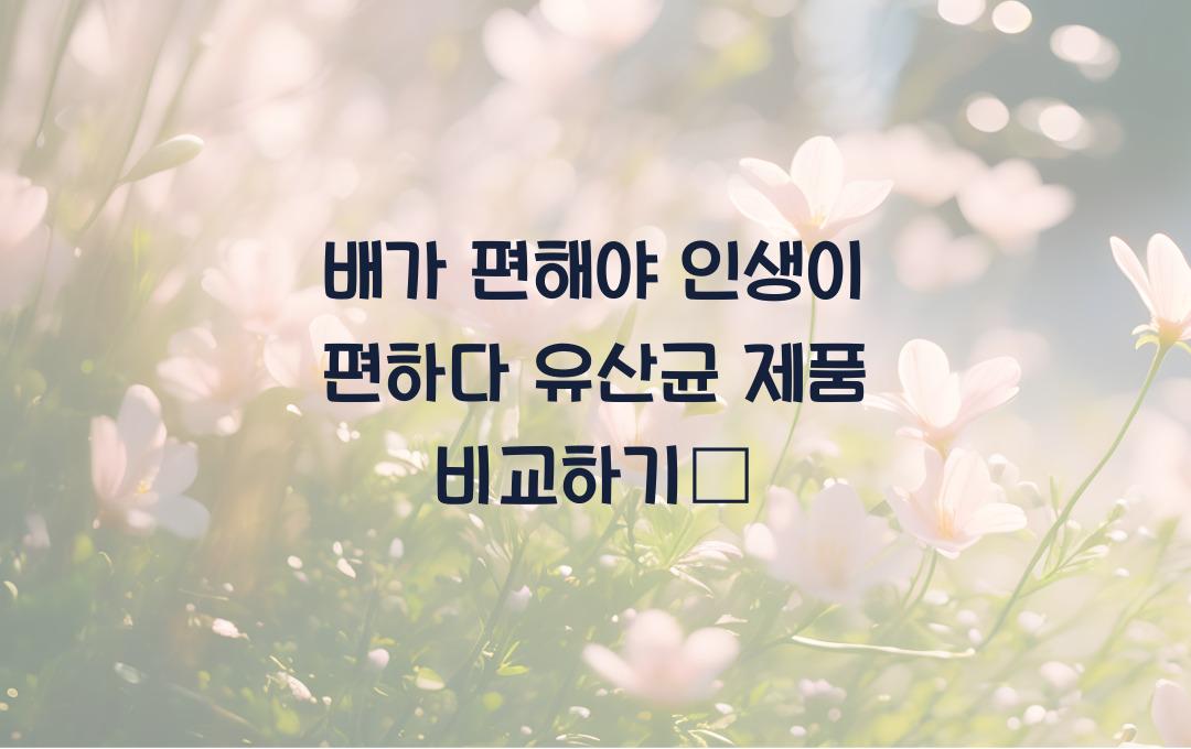 배가 편해야 인생이 편하다! 유산균 제품 비교