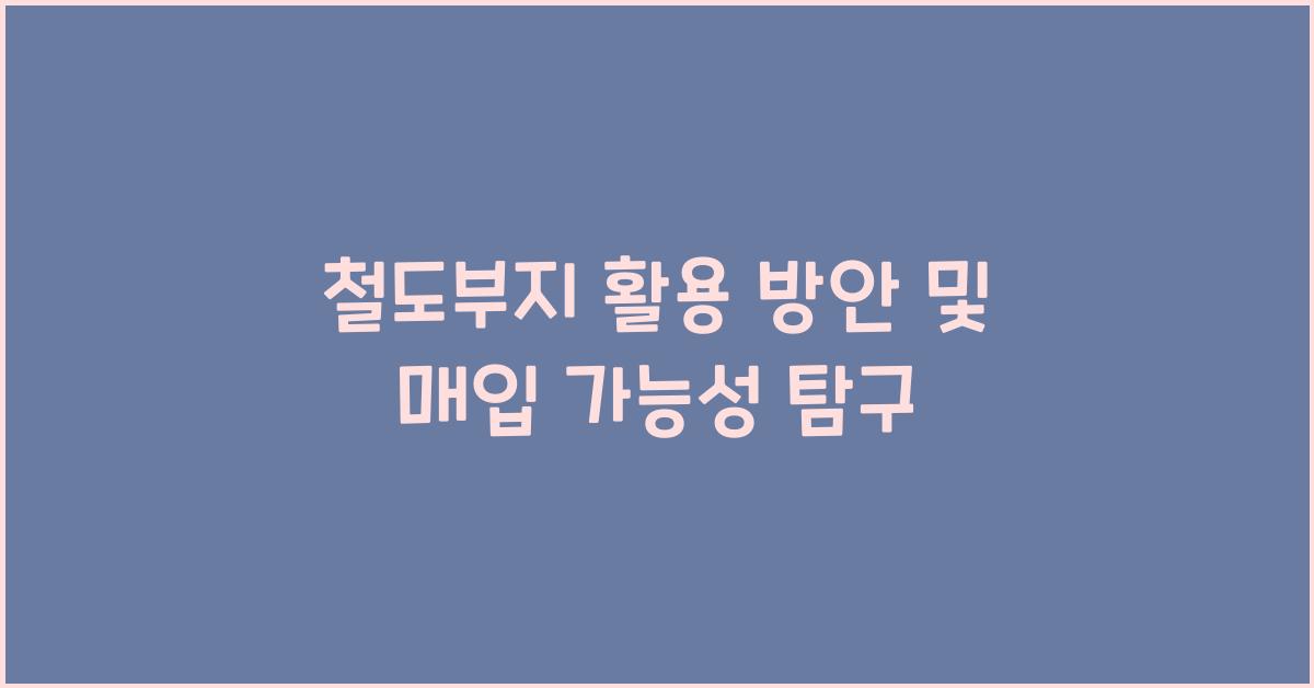 철도부지 활용 방안 및 매입 가능성