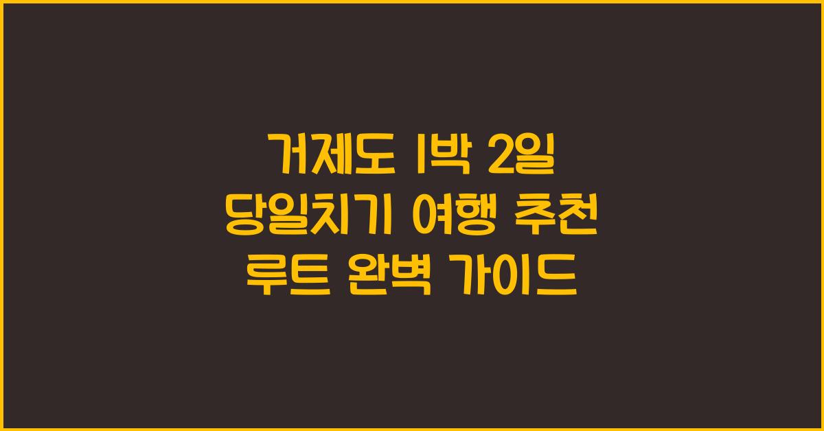 거제도 1박 2일 당일치기 여행 추천 루트