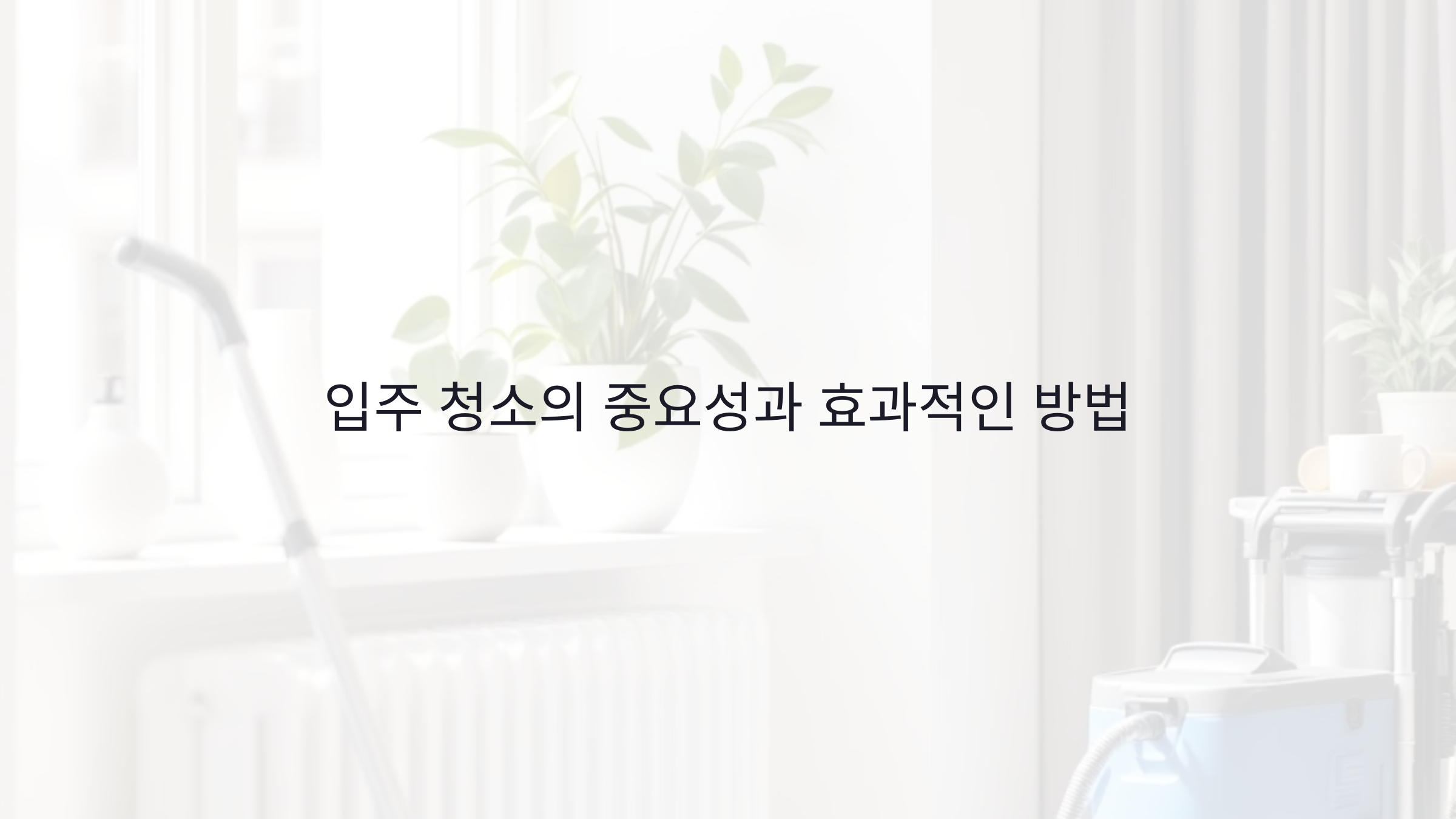 입주 청소를 제대로 하는 방법: 비용 절감, 효과적인 서비스 선택과 만족도 평가 기준